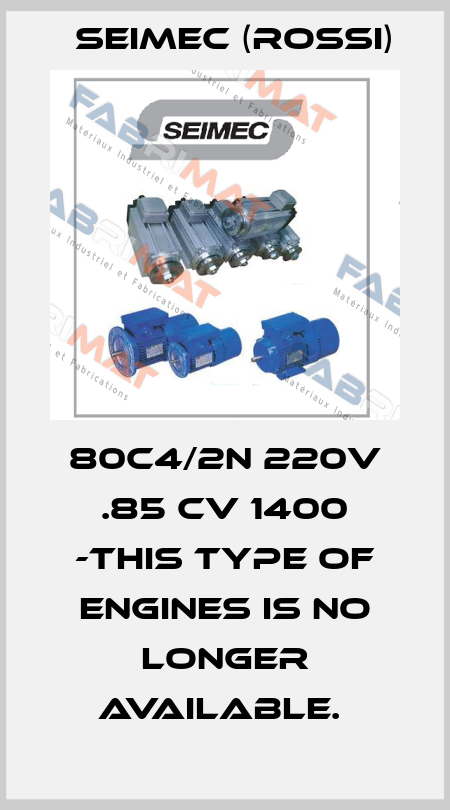 80C4/2N 220V .85 CV 1400 -THIS TYPE OF ENGINES IS NO LONGER AVAILABLE.  Seimec (Rossi)
