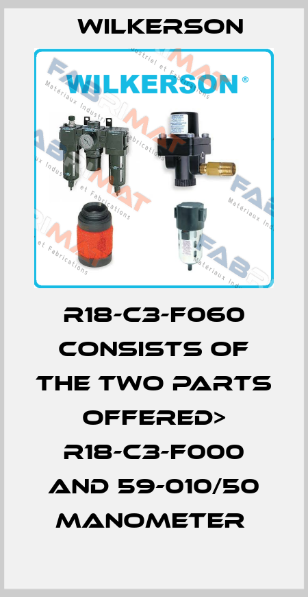 R18-C3-F060 consists of the two parts offered> R18-C3-F000 and 59-010/50 Manometer  Wilkerson