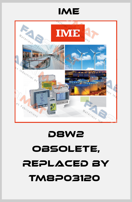 D8W2 obsolete, replaced by TM8P03120  Ime