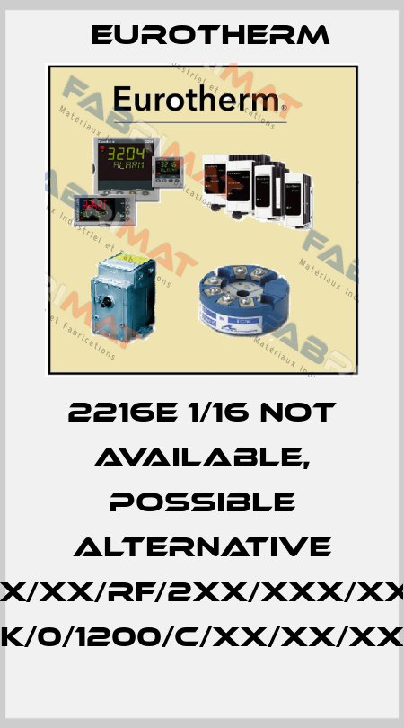 2216E 1/16 not available, possible alternative 2216E/NS/VH/XX/XX/RF/2XX/XXX/XXXXX/XXXXXX/ K/0/1200/C/XX/XX/XX Eurotherm
