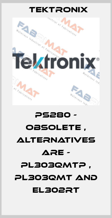 PS280 - obsolete , alternatives are - PL303QMTP , PL303QMT and EL302RT Tektronix