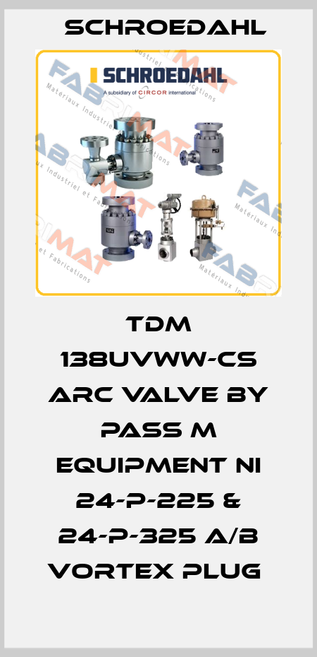 TDM 138UVWW-CS ARC VALVE BY PASS M EQUIPMENT NI 24-P-225 & 24-P-325 A/B VORTEX PLUG  Schroedahl