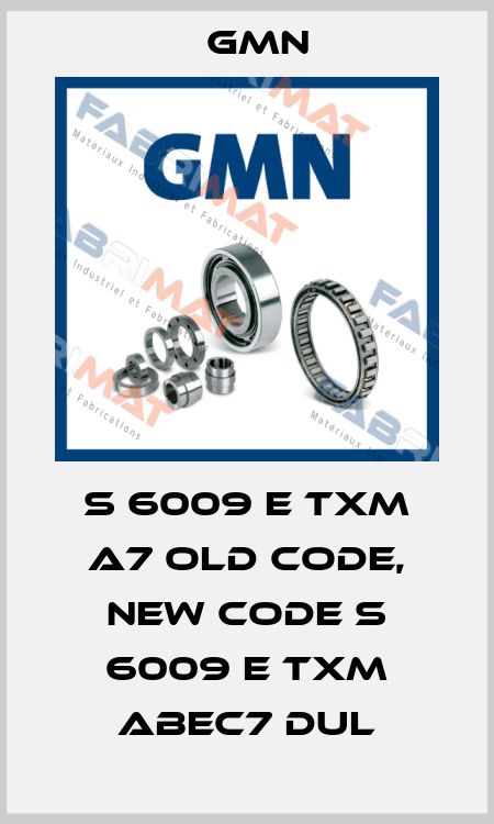 S 6009 E TXM A7 old code, new code S 6009 E TXM ABEC7 DUL Gmn