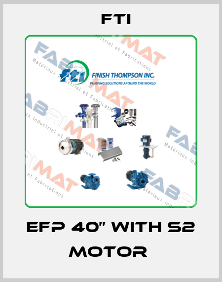 EFP 40” WITH S2 MOTOR  Fti